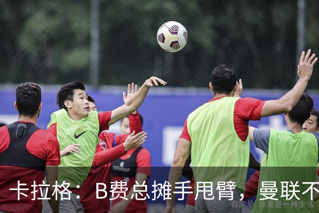 卡拉格：B费总摊手甩臂，曼联不少人不愿和他踢球