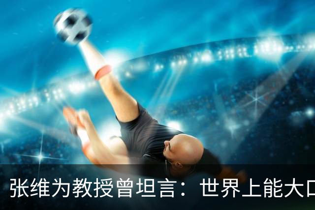 张维为教授曾坦言：世界上能大口吃肉、大口吃蔬菜的，只有中国