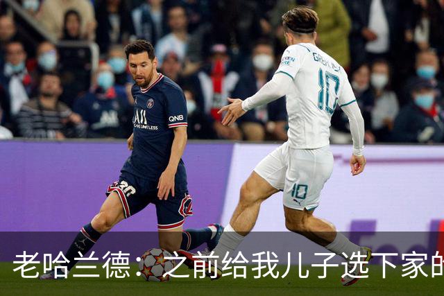 老哈兰德：之前给我儿子选下家的首要标准是谁需要9号位球员