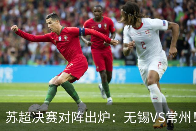 苏超决赛对阵出炉：无锡VS常州！卫冕冠军出局 31日晚南京奥体打响