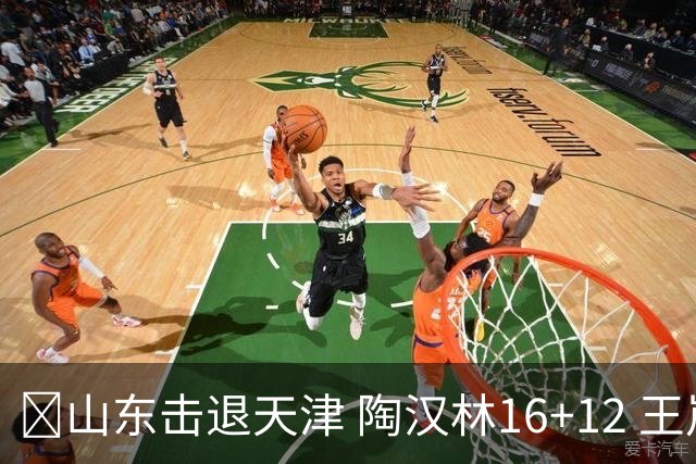 🏀山东击退天津 陶汉林16+12 王岚嵚&祝铭震15分 尼克斯18分