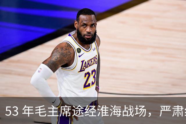 53 年毛主席途经淮海战场，严肃纠正：粟裕不是樊哙，我也不是刘